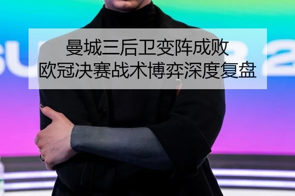 曼城三后卫变阵成败 欧冠决赛战术博弈深度复盘