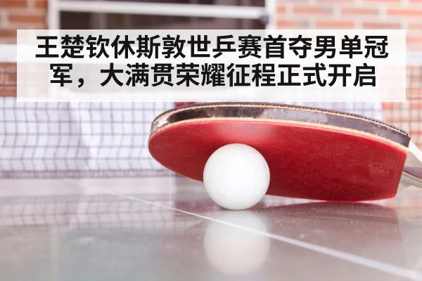 王楚钦休斯敦世乒赛首夺男单冠军，大满贯荣耀征程正式开启