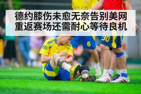 德约膝伤未愈无奈告别美网 重返赛场还需耐心等待良机