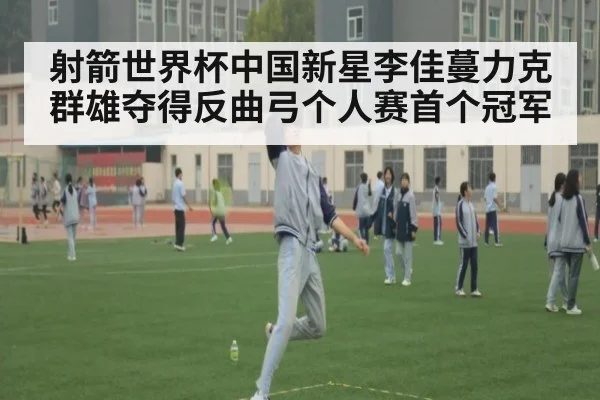 射箭世界杯中国新星李佳蔓力克群雄夺得反曲弓个人赛首个冠军