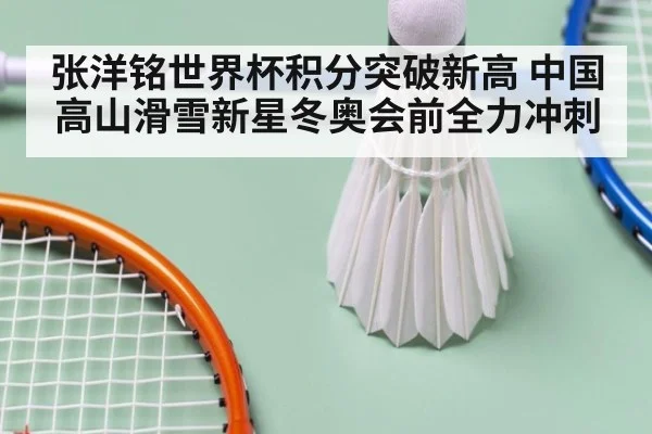 张洋铭世界杯积分突破新高 中国高山滑雪新星冬奥会前全力冲刺